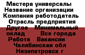 Мастера-универсалы › Название организации ­ Компания-работодатель › Отрасль предприятия ­ Другое › Минимальный оклад ­ 1 - Все города Работа » Вакансии   . Челябинская обл.,Нязепетровск г.